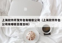 上海软件开发外包有哪些公司（上海软件外包公司有哪些百度百科）