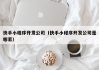 快手小程序开发公司（快手小程序开发公司是哪家）