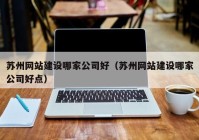 苏州网站建设哪家公司好（苏州网站建设哪家公司好点）