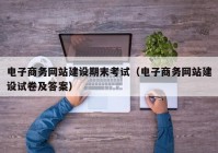 电子商务网站建设期末考试（电子商务网站建设试卷及答案）