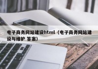 电子商务网站建设html（电子商务网站建设与维护 答案）