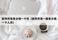 软件开发多少钱一个月（软件开发一般多少钱一个人月）