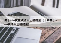 关于seo优化说法不正确的是（下列关于seo说法不正确的是）