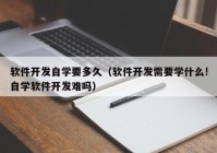 软件开发自学要多久（软件开发需要学什么!自学软件开发难吗）