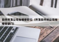 软件开发公司有哪些职位（开发软件的公司有哪些部门）